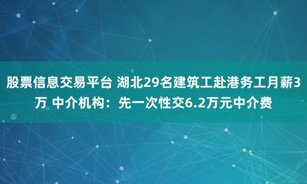 股票信息交易平台 湖北29名建筑工赴港务工月薪3万 中介机构：先一次性交6.2万元中介费