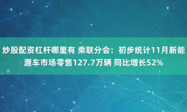 炒股配资杠杆哪里有 乘联分会：初步统计11月新能源车市场零售127.7万辆 同比增长52%