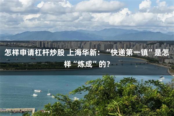 怎样申请杠杆炒股 上海华新：“快递第一镇”是怎样“炼成”的？