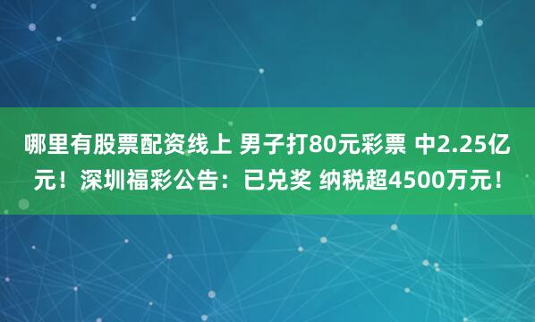 哪里有股票配资线上 男子打80元彩票 中2.25亿元！深圳福彩公告：已兑奖 纳税超4500万元！