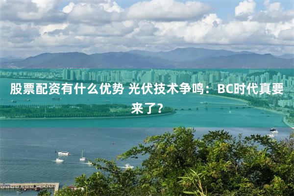 股票配资有什么优势 光伏技术争鸣：BC时代真要来了？