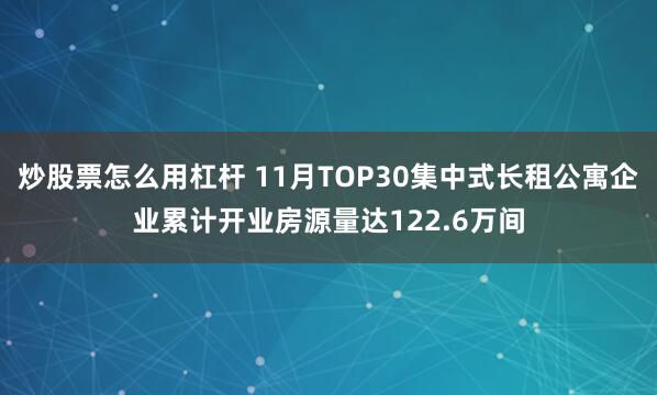 炒股票怎么用杠杆 11月TOP30集中式长租公寓企业累计开业房源量达122.6万间