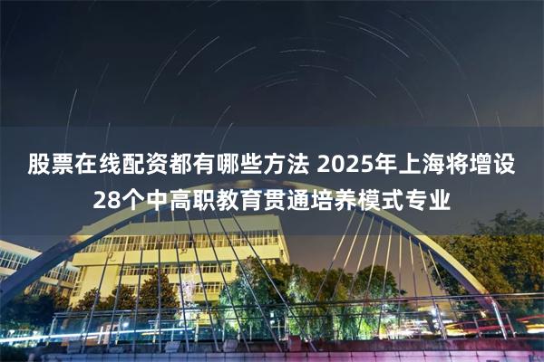 股票在线配资都有哪些方法 2025年上海将增设28个中高职教育贯通培养模式专业