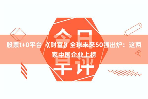 股票t+0平台 《财富》全球未来50强出炉：这两家中国企业上榜