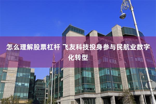 怎么理解股票杠杆 飞友科技投身参与民航业数字化转型