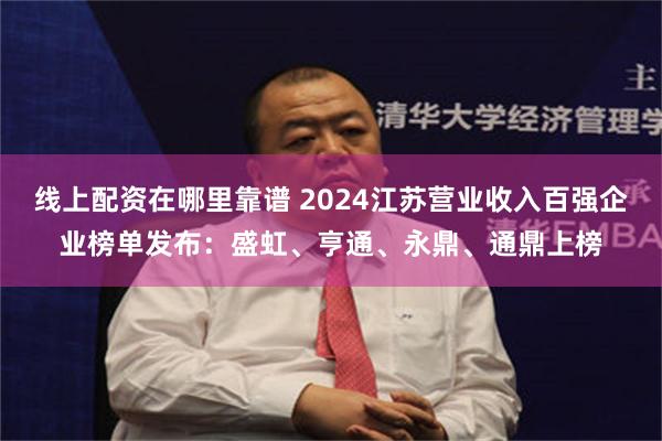 线上配资在哪里靠谱 2024江苏营业收入百强企业榜单发布：盛虹、亨通、永鼎、通鼎上榜