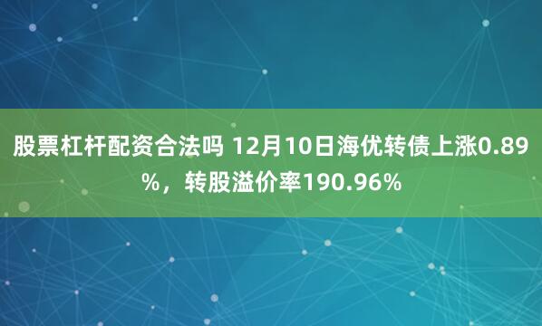 股票杠杆配资合法吗 12月10日海优转债上涨0.89%，转股溢价率190.96%