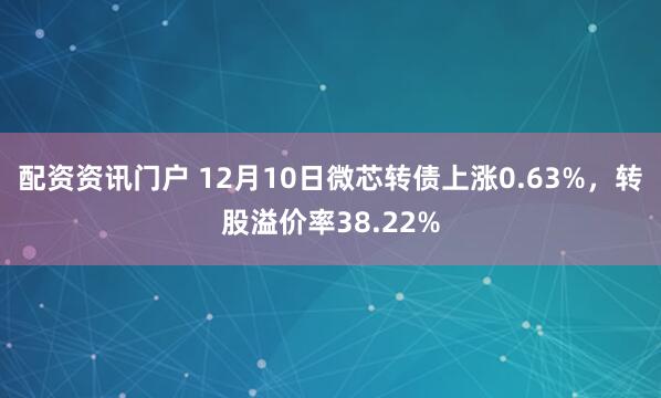 配资资讯门户 12月10日微芯转债上涨0.63%，转股溢价率38.22%