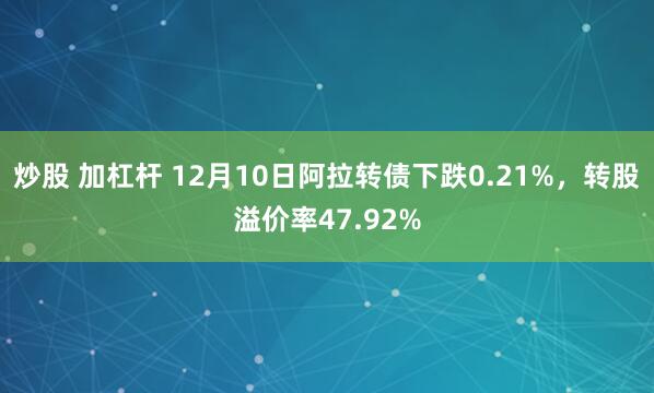 炒股 加杠杆 12月10日阿拉转债下跌0.21%，转股溢价率47.92%