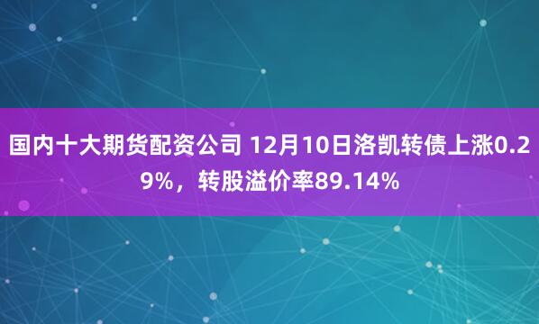 国内十大期货配资公司 12月10日洛凯转债上涨0.29%，转股溢价率89.14%