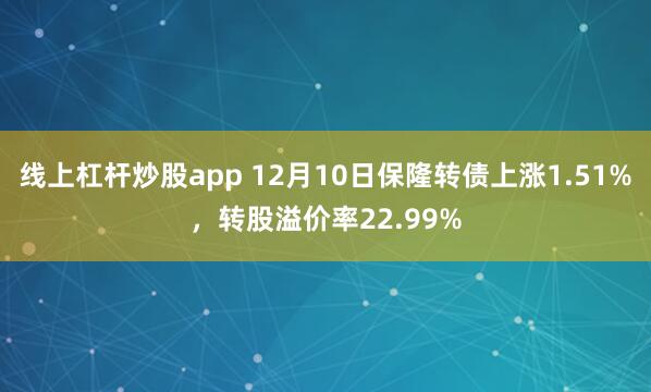 线上杠杆炒股app 12月10日保隆转债上涨1.51%，转股溢价率22.99%