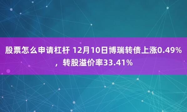 股票怎么申请杠杆 12月10日博瑞转债上涨0.49%，转股溢价率33.41%