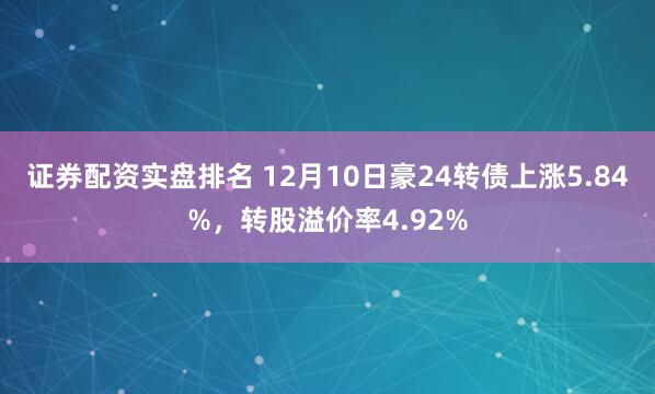 证券配资实盘排名 12月10日豪24转债上涨5.84%，转股溢价率4.92%