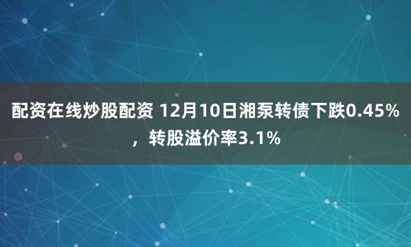 配资在线炒股配资 12月10日湘泵转债下跌0.45%，转股溢价率3.1%