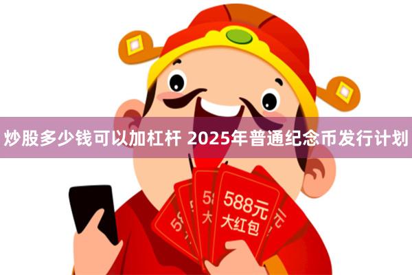 炒股多少钱可以加杠杆 2025年普通纪念币发行计划