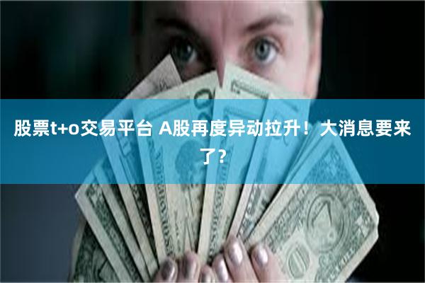 股票t+o交易平台 A股再度异动拉升！大消息要来了？