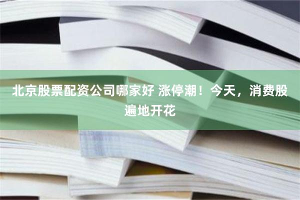 北京股票配资公司哪家好 涨停潮！今天，消费股遍地开花