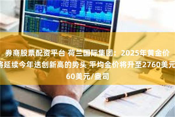 券商股票配资平台 荷兰国际集团：2025年黄金价格势将延续今年迭创新高的势头 平均金价将升至2760美元/盎司