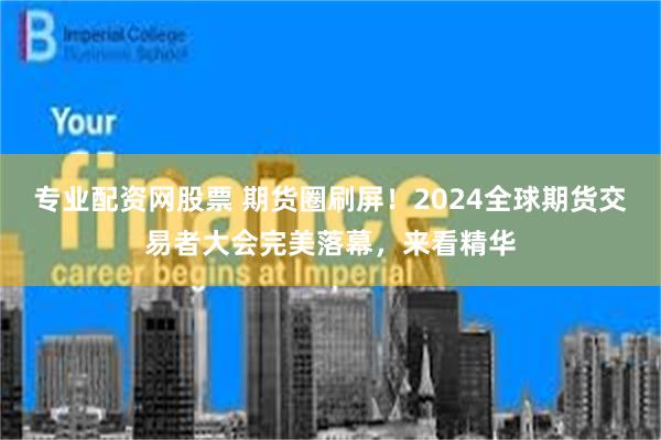 专业配资网股票 期货圈刷屏！2024全球期货交易者大会完美落幕，来看精华