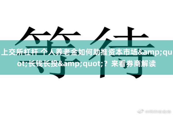 上交所杠杆 个人养老金如何助推资本市场&quot;长钱长投&quot;？来看券商解读