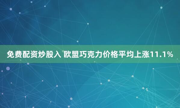 免费配资炒股入 欧盟巧克力价格平均上涨11.1%