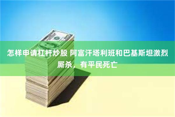 怎样申请杠杆炒股 阿富汗塔利班和巴基斯坦激烈厮杀，有平民死亡