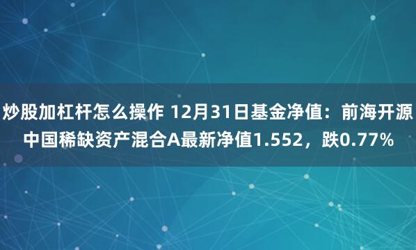 炒股加杠杆怎么操作 12月31日基金净值：前海开源中国稀缺资产混合A最新净值1.552，跌0.77%