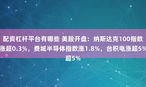 配资杠杆平台有哪些 美股开盘：纳斯达克100指数涨超0.3%，费城半导体指数涨1.8%，台积电涨超5%