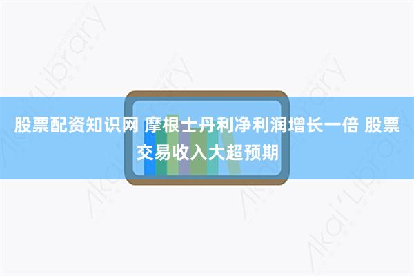 股票配资知识网 摩根士丹利净利润增长一倍 股票交易收入大超预期