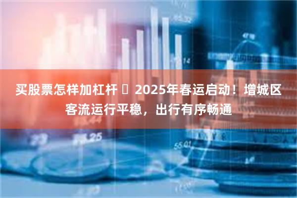 买股票怎样加杠杆 ​2025年春运启动！增城区客流运行平稳，出行有序畅通