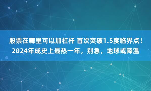 股票在哪里可以加杠杆 首次突破1.5度临界点！2024年成史上最热一年，别急，地球或降温