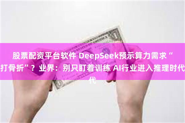 股票配资平台软件 DeepSeek预示算力需求“打骨折”？业界：别只盯着训练 AI行业进入推理时代