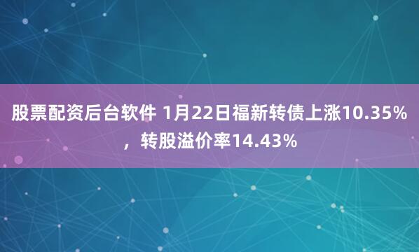 股票配资后台软件 1月22日福新转债上涨10.35%，转股溢价率14.43%