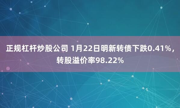 正规杠杆炒股公司 1月22日明新转债下跌0.41%，转股溢价率98.22%