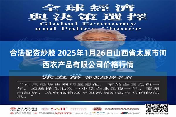 合法配资炒股 2025年1月26日山西省太原市河西农产品有限公司价格行情