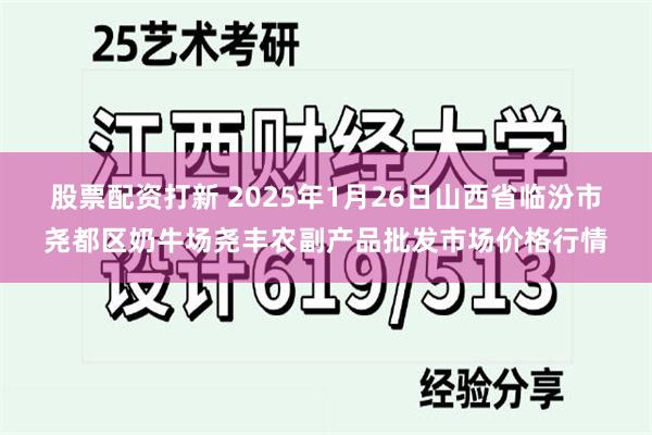 股票配资打新 2025年1月26日山西省临汾市尧都区奶牛场尧丰农副产品批发市场价格行情