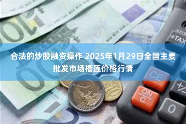 合法的炒股融资操作 2025年1月29日全国主要批发市场榴莲价格行情