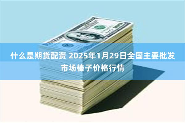 什么是期货配资 2025年1月29日全国主要批发市场榛子价格行情