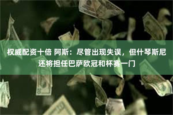 权威配资十倍 阿斯：尽管出现失误，但什琴斯尼还将担任巴萨欧冠和杯赛一门