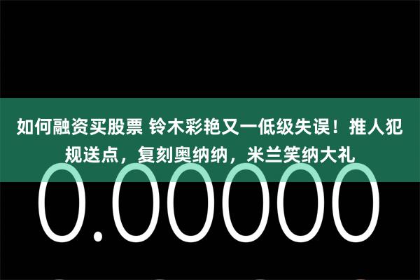 如何融资买股票 铃木彩艳又一低级失误！推人犯规送点，复刻奥纳纳，米兰笑纳大礼