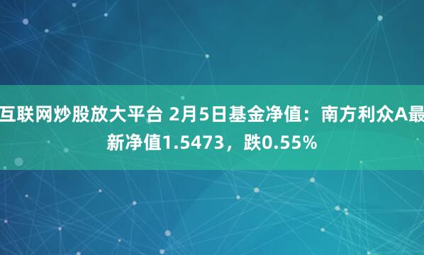 互联网炒股放大平台 2月5日基金净值：南方利众A最新净值1.5473，跌0.55%