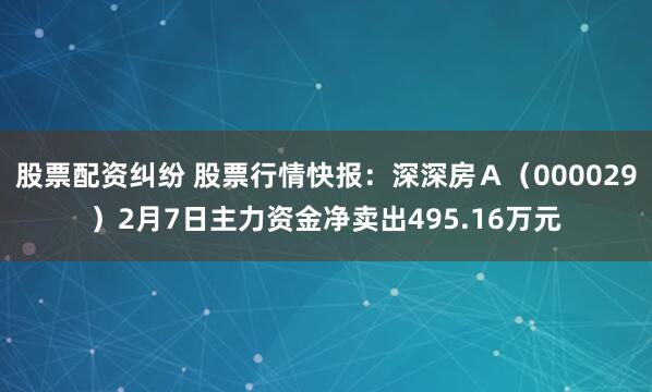 股票配资纠纷 股票行情快报：深深房Ａ（000029）2月7日主力资金净卖出495.16万元