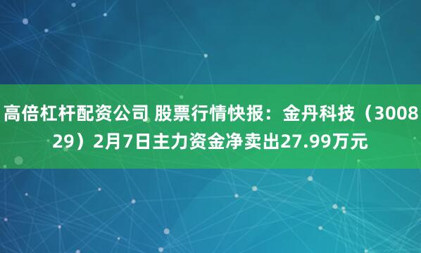 高倍杠杆配资公司 股票行情快报：金丹科技（300829）2月7日主力资金净卖出27.99万元