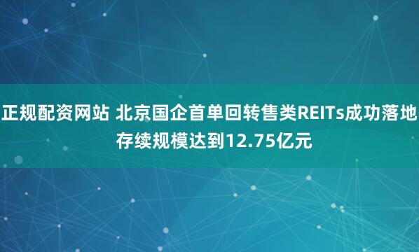 正规配资网站 北京国企首单回转售类REITs成功落地  存续规模达到12.75亿元