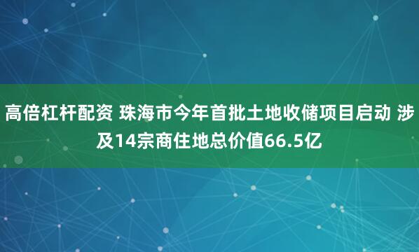 高倍杠杆配资 珠海市今年首批土地收储项目启动 涉及14宗商住地总价值66.5亿