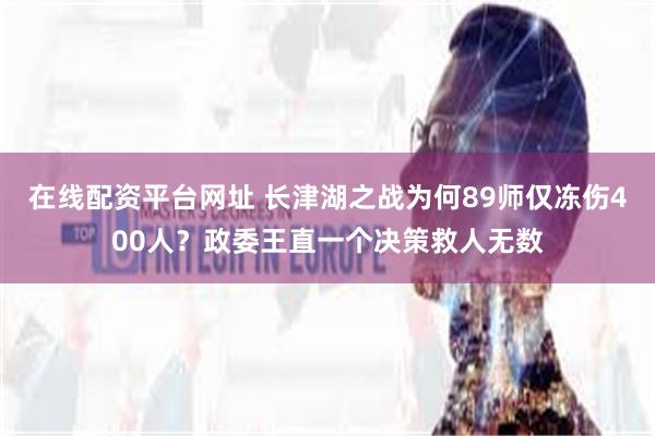 在线配资平台网址 长津湖之战为何89师仅冻伤400人？政委王直一个决策救人无数