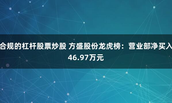 合规的杠杆股票炒股 方盛股份龙虎榜：营业部净买入46.97万元