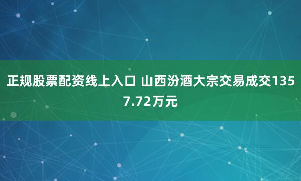 正规股票配资线上入口 山西汾酒大宗交易成交1357.72万元