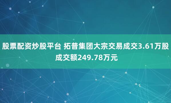 股票配资炒股平台 拓普集团大宗交易成交3.61万股 成交额249.78万元