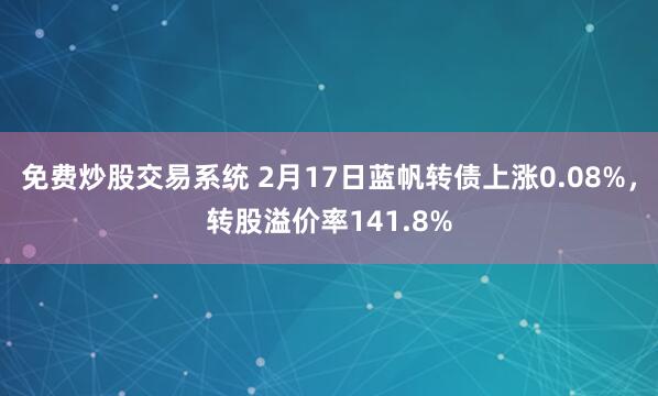 免费炒股交易系统 2月17日蓝帆转债上涨0.08%，转股溢价率141.8%